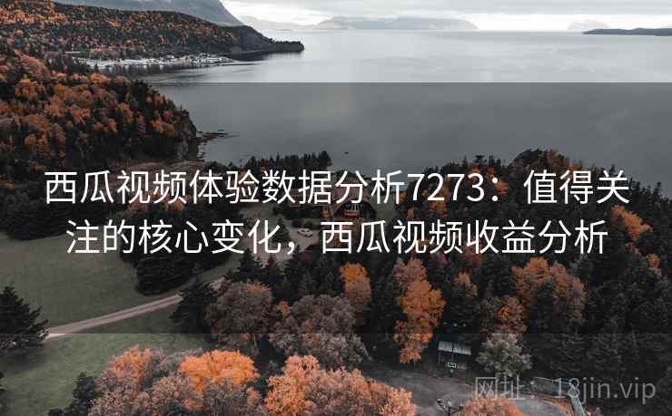 西瓜视频体验数据分析7273：值得关注的核心变化，西瓜视频收益分析