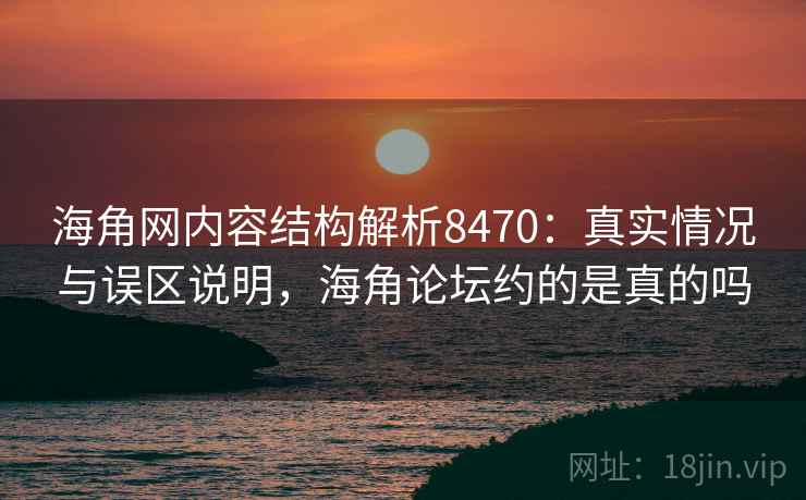 海角网内容结构解析8470：真实情况与误区说明，海角论坛约的是真的吗