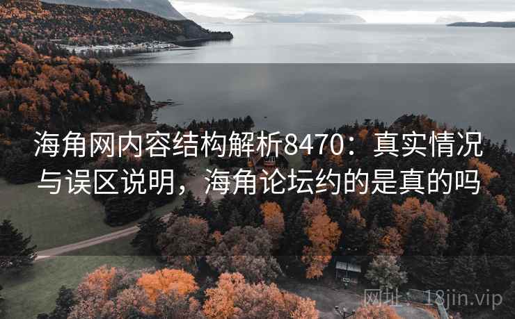 海角网内容结构解析8470：真实情况与误区说明，海角论坛约的是真的吗
