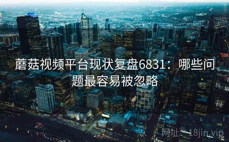 蘑菇视频平台现状复盘6831：哪些问题最容易被忽略