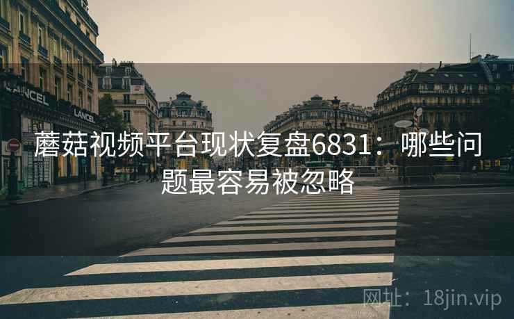 蘑菇视频平台现状复盘6831：哪些问题最容易被忽略