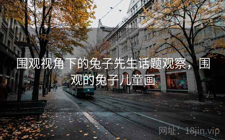 围观视角下的兔子先生话题观察，围观的兔子儿童画