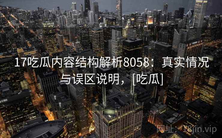 17吃瓜内容结构解析8058：真实情况与误区说明，[吃瓜]