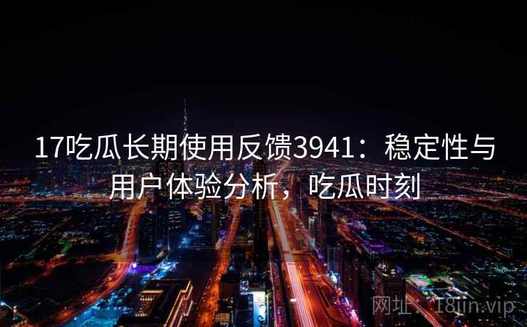 17吃瓜长期使用反馈3941：稳定性与用户体验分析，吃瓜时刻
