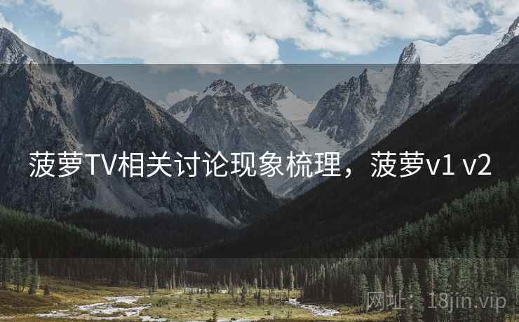 菠萝TV相关讨论现象梳理，菠萝v1 v2