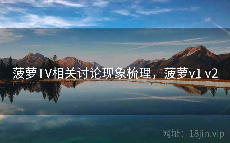 菠萝TV相关讨论现象梳理，菠萝v1 v2