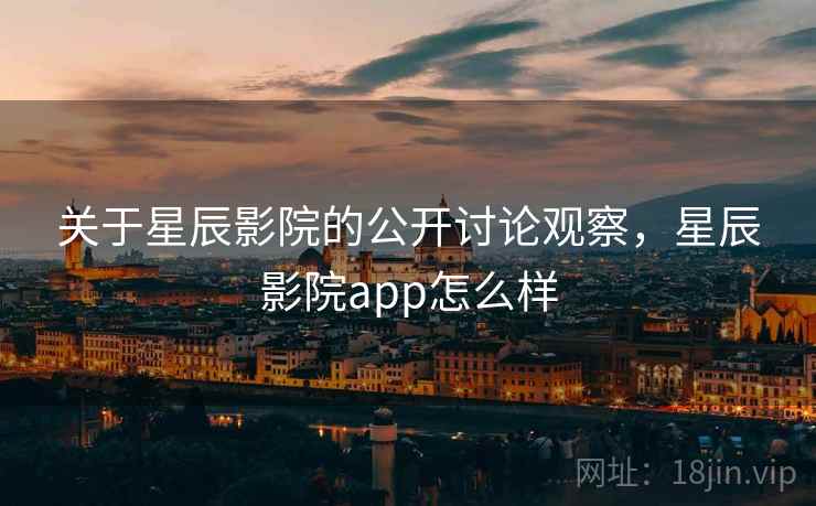 关于星辰影院的公开讨论观察，星辰影院app怎么样