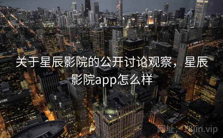关于星辰影院的公开讨论观察，星辰影院app怎么样