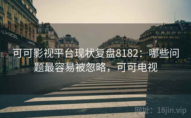 可可影视平台现状复盘8182：哪些问题最容易被忽略，可可电视