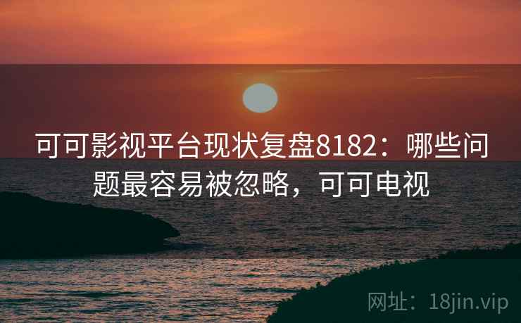 可可影视平台现状复盘8182：哪些问题最容易被忽略，可可电视