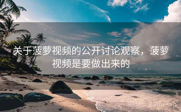 关于菠萝视频的公开讨论观察，菠萝视频是要做出来的