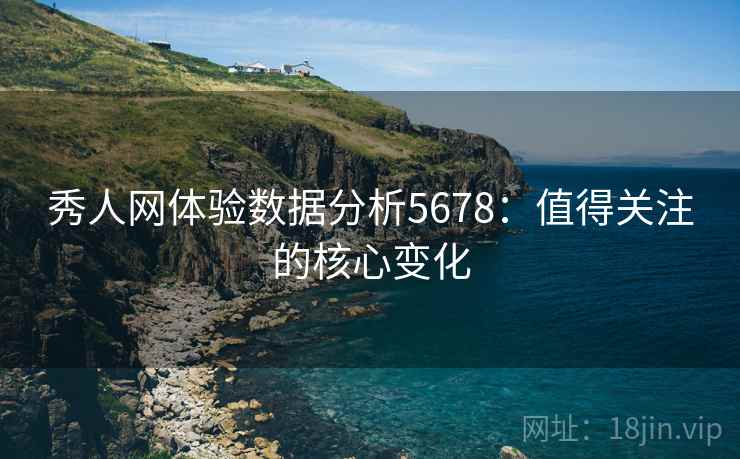 秀人网体验数据分析5678：值得关注的核心变化