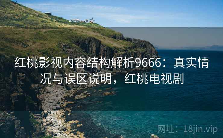 红桃影视内容结构解析9666：真实情况与误区说明，红桃电视剧