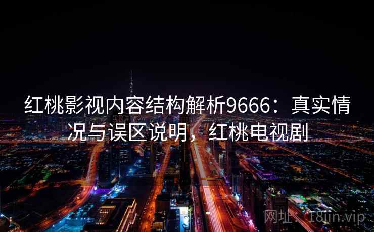 红桃影视内容结构解析9666：真实情况与误区说明，红桃电视剧