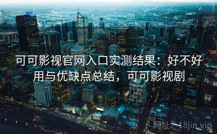 可可影视官网入口实测结果：好不好用与优缺点总结，可可影视剧