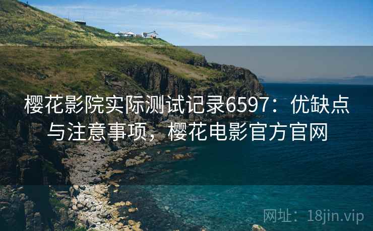 樱花影院实际测试记录6597：优缺点与注意事项，樱花电影官方官网