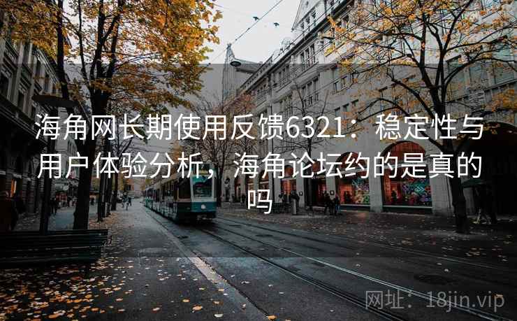 海角网长期使用反馈6321：稳定性与用户体验分析，海角论坛约的是真的吗