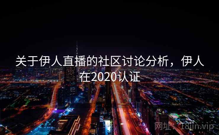 关于伊人直播的社区讨论分析，伊人在2020认证