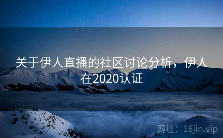 关于伊人直播的社区讨论分析，伊人在2020认证
