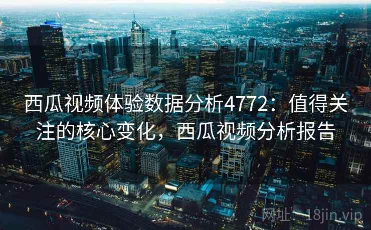西瓜视频体验数据分析4772：值得关注的核心变化，西瓜视频分析报告