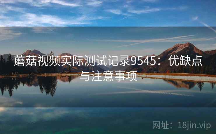 蘑菇视频实际测试记录9545：优缺点与注意事项
