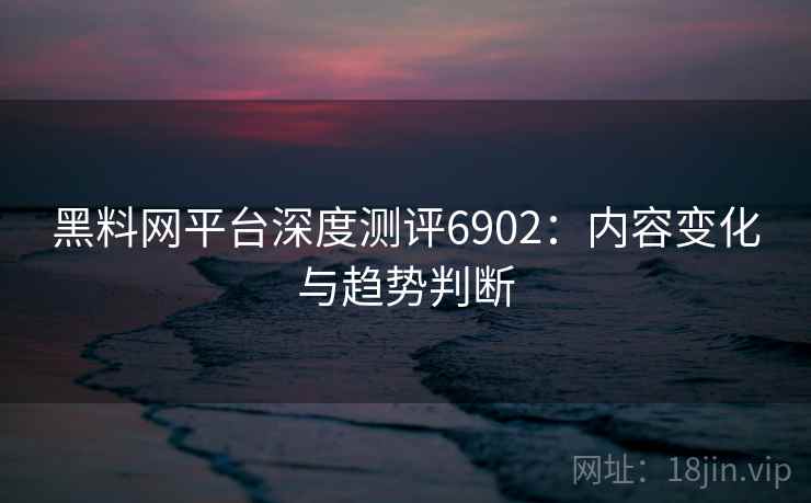 黑料网平台深度测评6902：内容变化与趋势判断