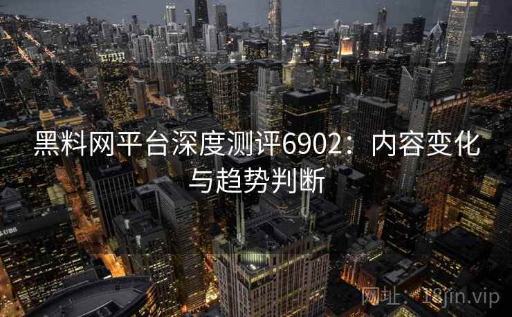 黑料网平台深度测评6902：内容变化与趋势判断