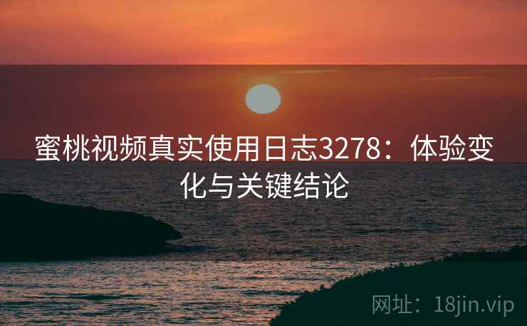 蜜桃视频真实使用日志3278：体验变化与关键结论