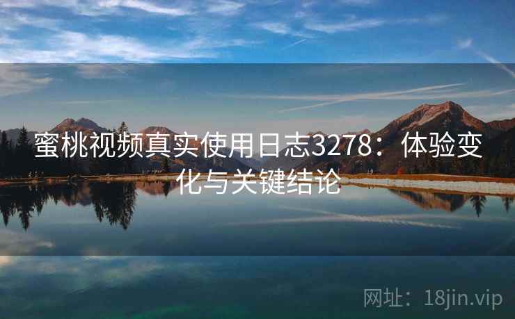 蜜桃视频真实使用日志3278:体验变化与关键结论 蜜桃视频真实使用日志3278:体验变化与关键结论