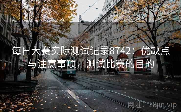 每日大赛实际测试记录8742：优缺点与注意事项，测试比赛的目的