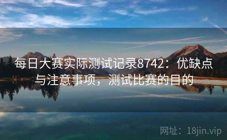 每日大赛实际测试记录8742：优缺点与注意事项，测试比赛的目的