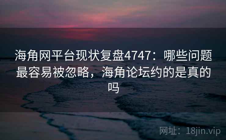 海角网平台现状复盘4747：哪些问题最容易被忽略，海角论坛约的是真的吗