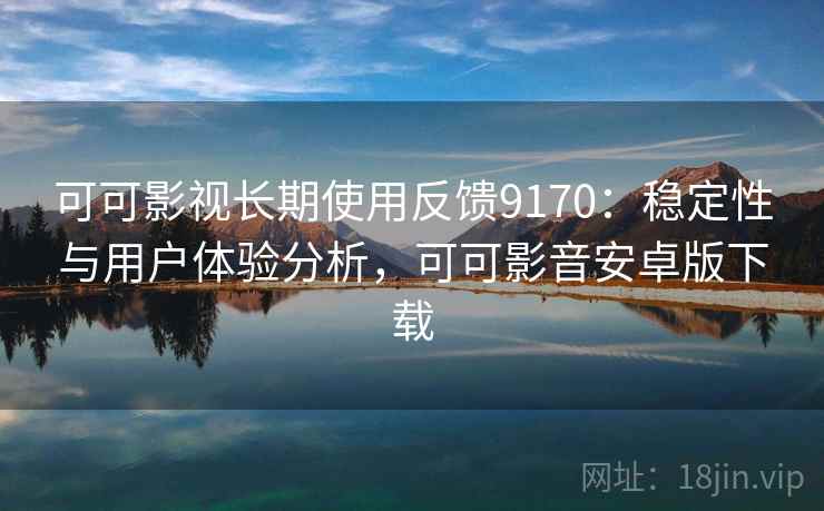 可可影视长期使用反馈9170:稳定性与用户体验分析,可可影音安卓版下载 可可影视长期使用反馈9170:稳定性与用户体验分析,可可影音安卓版下载