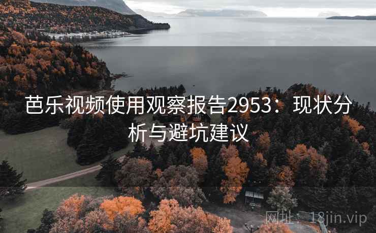 芭乐视频使用观察报告2953：现状分析与避坑建议
