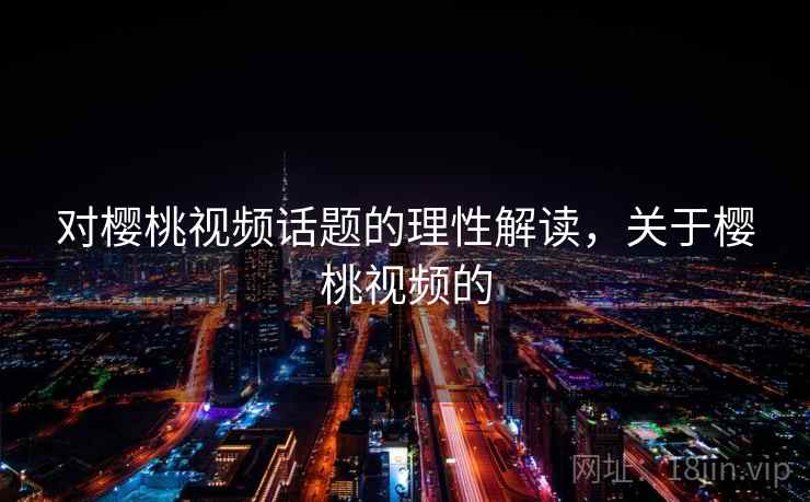 对樱桃视频话题的理性解读，关于樱桃视频的