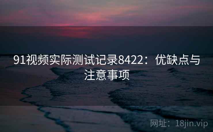 91视频实际测试记录8422：优缺点与注意事项