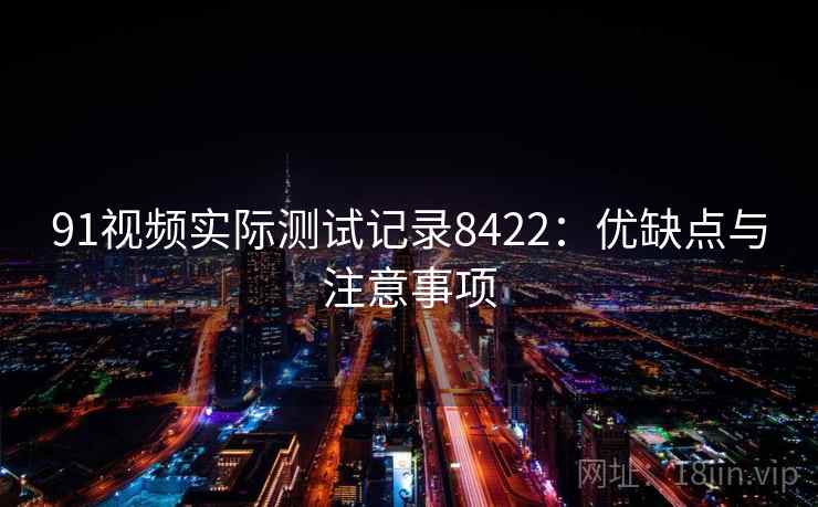 91视频实际测试记录8422：优缺点与注意事项