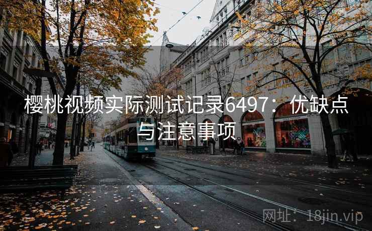 樱桃视频实际测试记录6497：优缺点与注意事项
