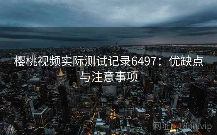 樱桃视频实际测试记录6497：优缺点与注意事项