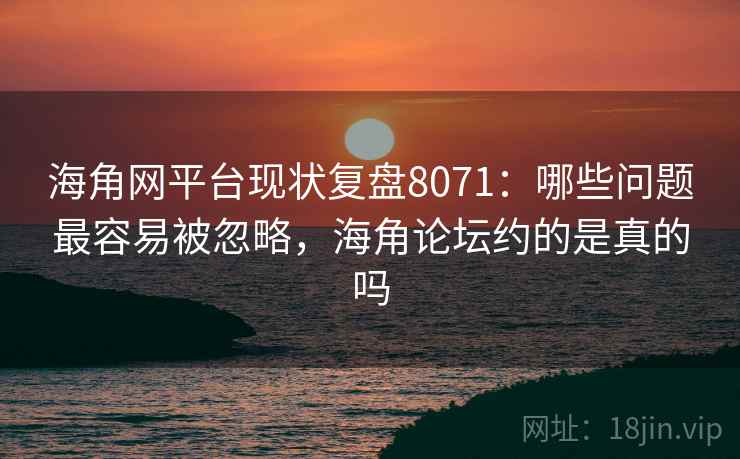 海角网平台现状复盘8071：哪些问题最容易被忽略，海角论坛约的是真的吗
