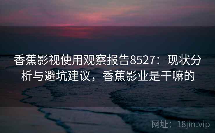 香蕉影视使用观察报告8527：现状分析与避坑建议，香蕉影业是干嘛的