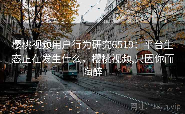 樱桃视频用户行为研究6519：平台生态正在发生什么，樱桃视频,只因你而陶醉