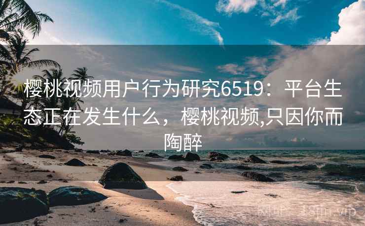 樱桃视频用户行为研究6519：平台生态正在发生什么，樱桃视频,只因你而陶醉