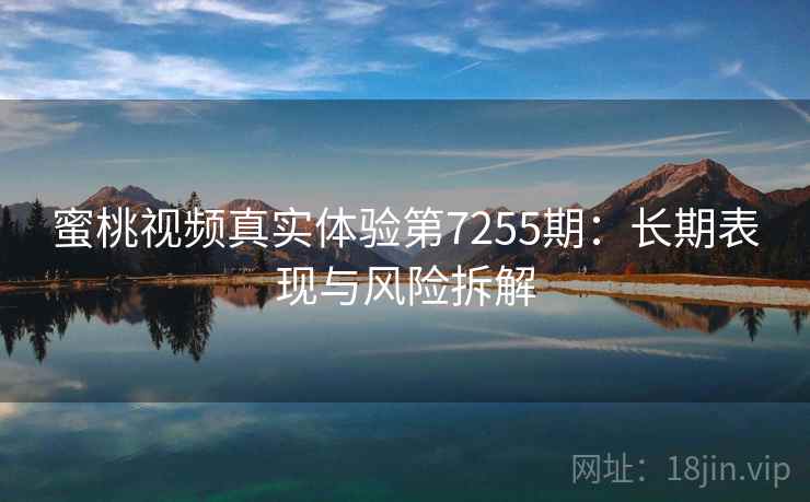 蜜桃视频真实体验第7255期:长期表现与风险拆解 蜜桃视频真实体验第7255期:长期表现与风险拆解
