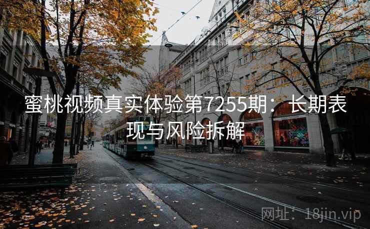 蜜桃视频真实体验第7255期：长期表现与风险拆解