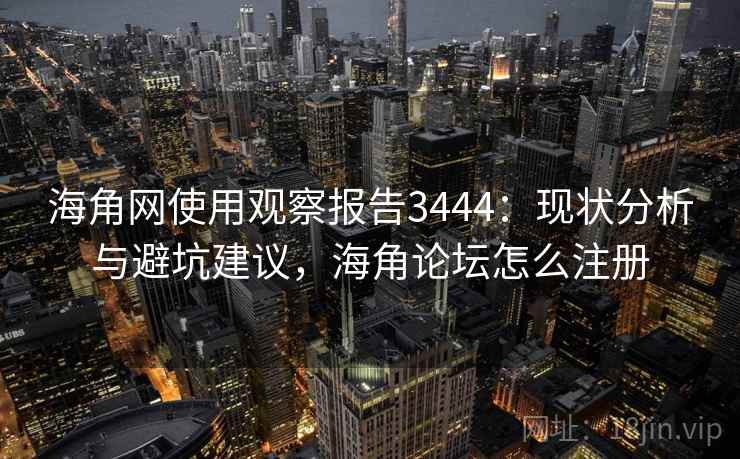 海角网使用观察报告3444：现状分析与避坑建议，海角论坛怎么注册