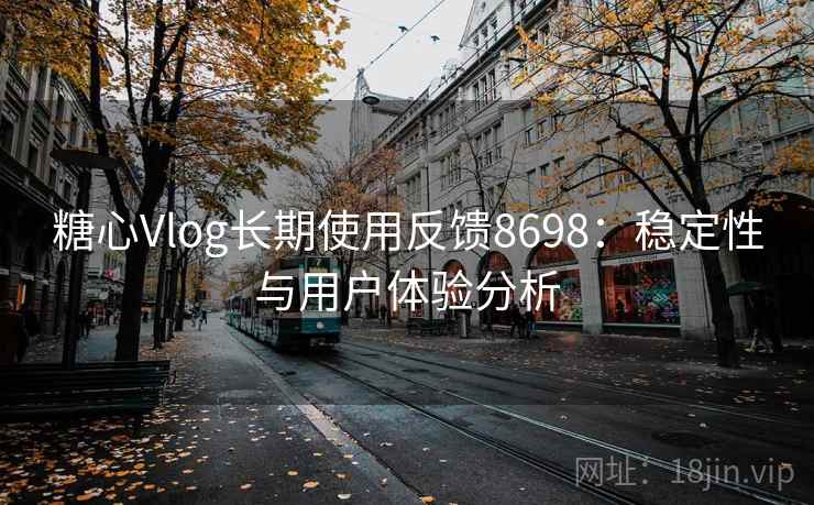 糖心Vlog长期使用反馈8698：稳定性与用户体验分析
