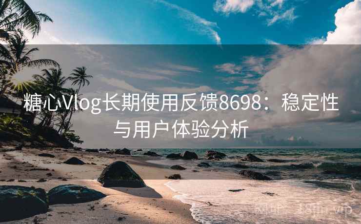 糖心Vlog长期使用反馈8698：稳定性与用户体验分析