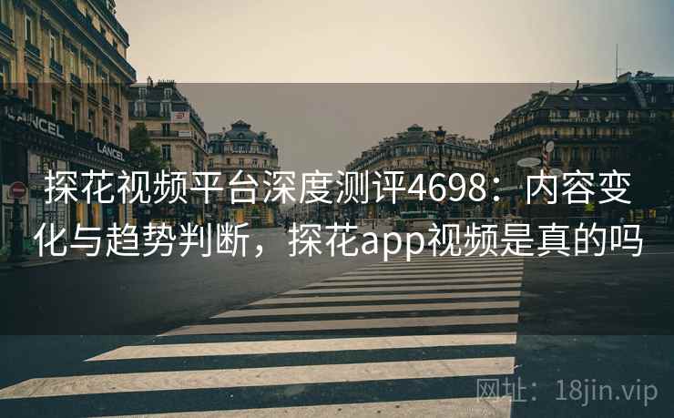 探花视频平台深度测评4698：内容变化与趋势判断，探花app视频是真的吗