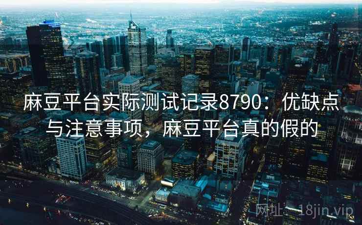 麻豆平台实际测试记录8790：优缺点与注意事项，麻豆平台真的假的